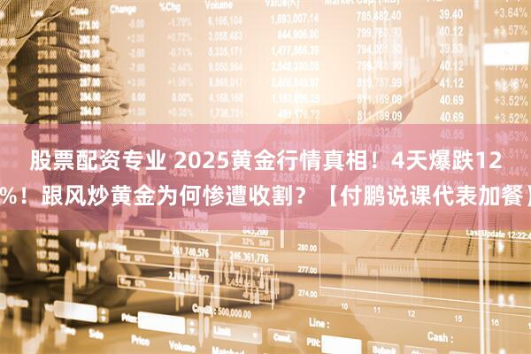 股票配资专业 2025黄金行情真相！4天爆跌12%！跟风炒黄金为何惨遭收割？【付鹏说课代表加餐】
