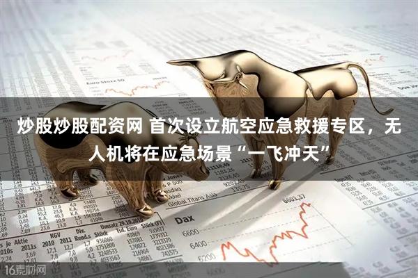 炒股炒股配资网 首次设立航空应急救援专区，无人机将在应急场景“一飞冲天”