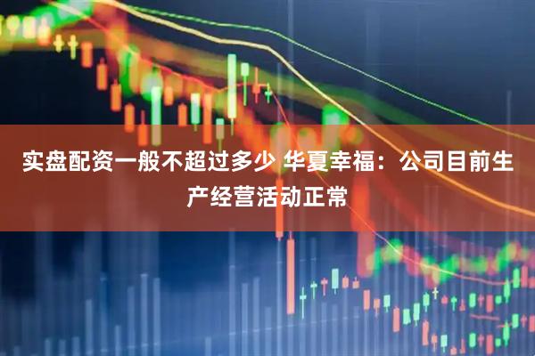 实盘配资一般不超过多少 华夏幸福：公司目前生产经营活动正常