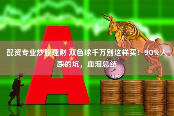 配资专业炒股理财 双色球千万别这样买！90%人踩的坑，血泪总结