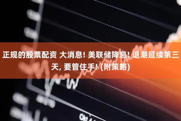 正规的股票配资 大消息! 美联储降息! 退潮延续第三天, 要管住手! (附策略)