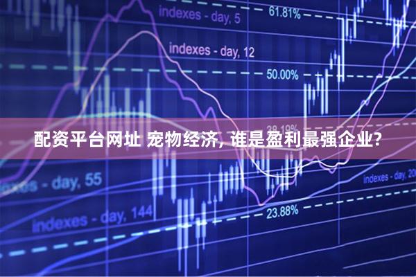 配资平台网址 宠物经济, 谁是盈利最强企业?