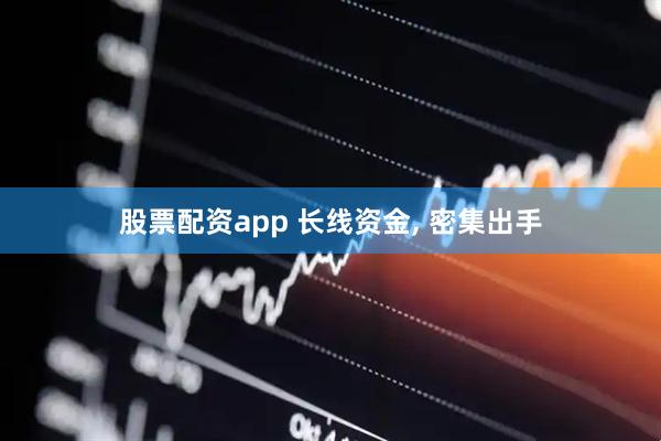 股票配资app 长线资金, 密集出手