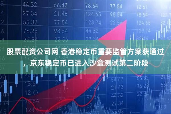 股票配资公司网 香港稳定币重要监管方案获通过，京东稳定币已进入沙盒测试第二阶段