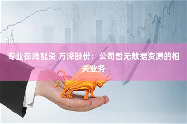 专业在线配资 万泽股份：公司暂无数据资源的相关业务