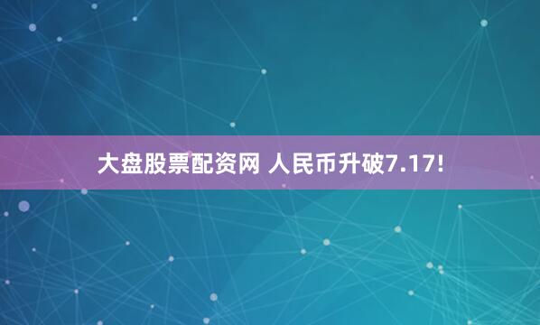 大盘股票配资网 人民币升破7.17!