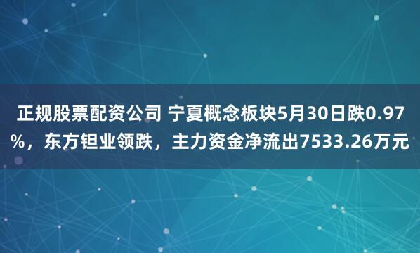 正规股票配资公司 宁夏概念板块5月30日跌0.97%，东方钽业领跌，主力资金净流出7533.26万元