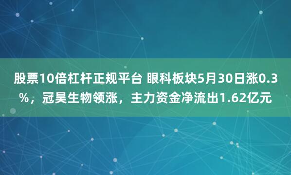 股票10倍杠杆正规平台 眼科板块5月30日涨0.3%，冠昊生物领涨，主力资金净流出1.62亿元