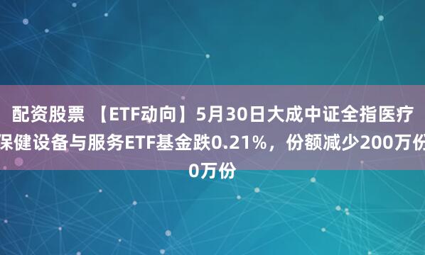 配资股票 【ETF动向】5月30日大成中证全指医疗保健设备与服务ETF基金跌0.21%，份额减少200万份