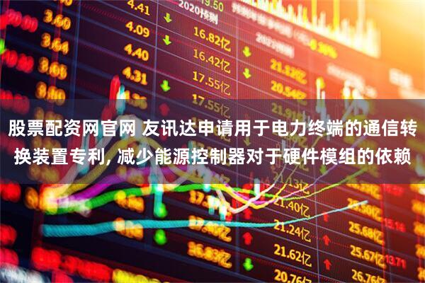 股票配资网官网 友讯达申请用于电力终端的通信转换装置专利, 减少能源控制器对于硬件模组的依赖
