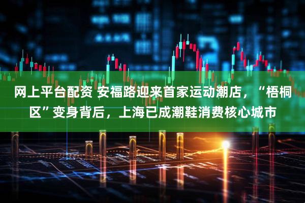 网上平台配资 安福路迎来首家运动潮店，“梧桐区”变身背后，上海已成潮鞋消费核心城市
