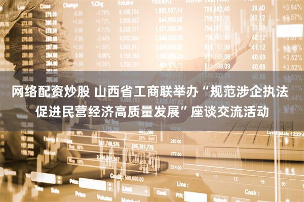 网络配资炒股 山西省工商联举办“规范涉企执法 促进民营经济高质量发展”座谈交流活动