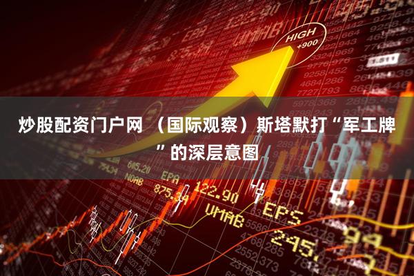 炒股配资门户网 （国际观察）斯塔默打“军工牌”的深层意图