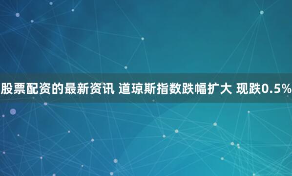 股票配资的最新资讯 道琼斯指数跌幅扩大 现跌0.5%
