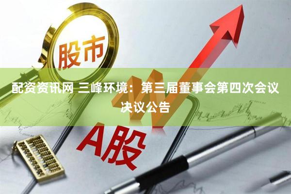 配资资讯网 三峰环境：第三届董事会第四次会议决议公告