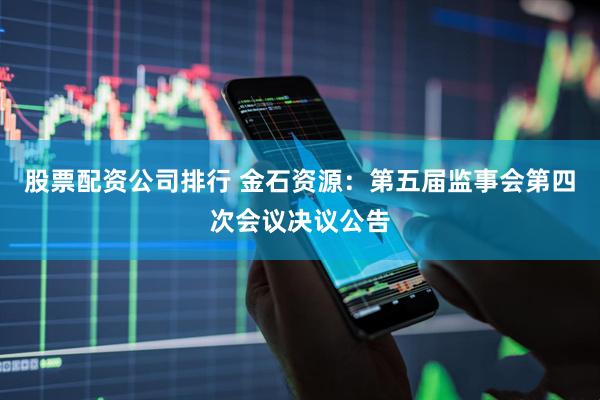 股票配资公司排行 金石资源：第五届监事会第四次会议决议公告