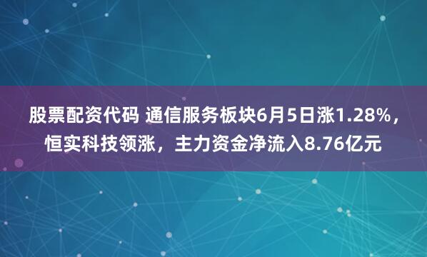 股票配资代码 通信服务板块6月5日涨1.28%，恒实科技领涨，主力资金净流入8.76亿元
