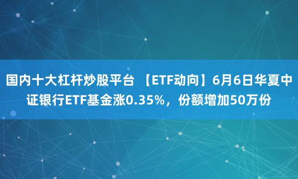 国内十大杠杆炒股平台 【ETF动向】6月6日华夏中证银行ETF基金涨0.35%，份额增加50万份