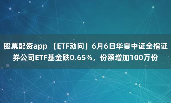 股票配资app 【ETF动向】6月6日华夏中证全指证券公司ETF基金跌0.65%，份额增加100万份