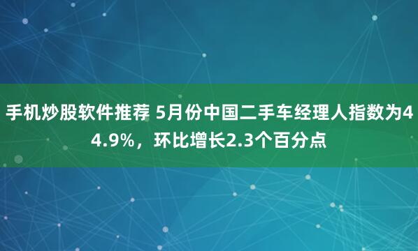 手机炒股软件推荐 5月份中国二手车经理人指数为44.9%，环比增长2.3个百分点