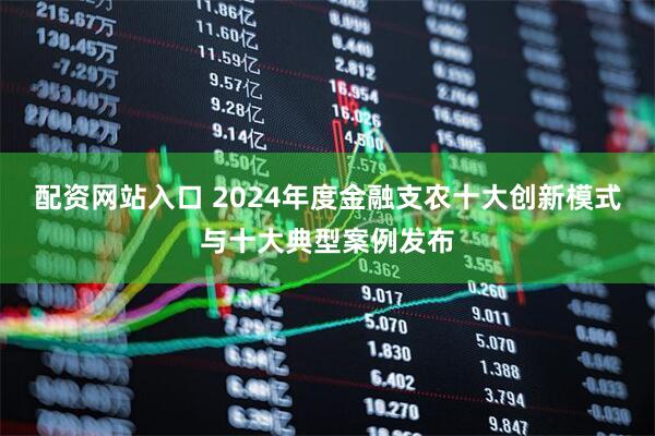 配资网站入口 2024年度金融支农十大创新模式与十大典型案例发布