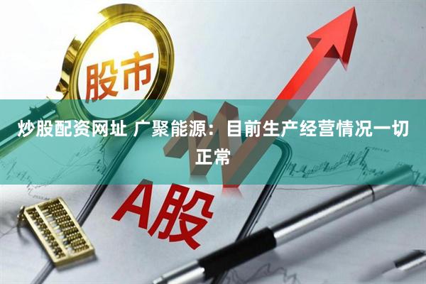 炒股配资网址 广聚能源：目前生产经营情况一切正常