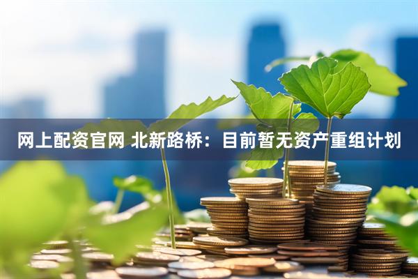 网上配资官网 北新路桥：目前暂无资产重组计划