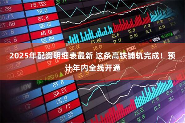 2025年配资明细表最新 这条高铁铺轨完成！预计年内全线开通