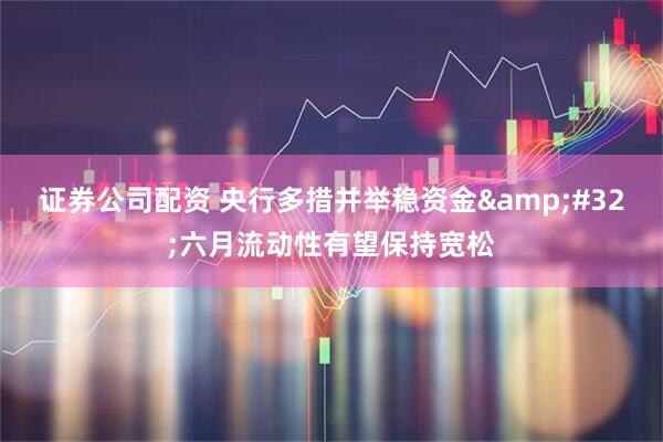 证券公司配资 央行多措并举稳资金&#32;六月流动性有望保持宽松