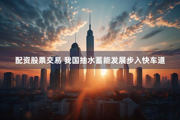 配资股票交易 我国抽水蓄能发展步入快车道