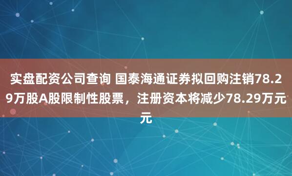 实盘配资公司查询 国泰海通证券拟回购注销78.29万股A股限制性股票，注册资本将减少78.29万元