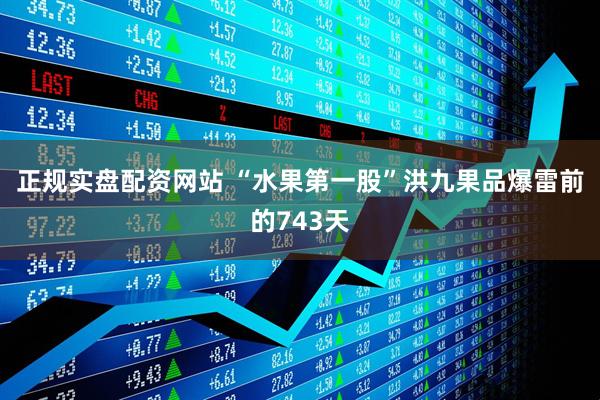 正规实盘配资网站 “水果第一股”洪九果品爆雷前的743天