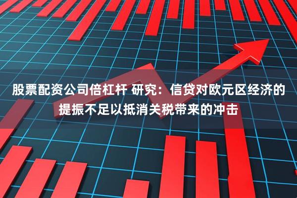股票配资公司倍杠杆 研究：信贷对欧元区经济的提振不足以抵消关税带来的冲击