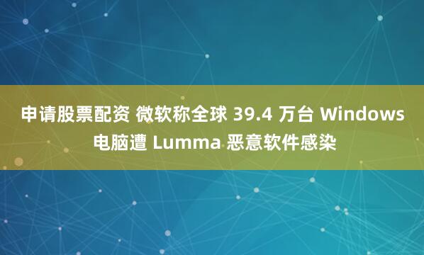 申请股票配资 微软称全球 39.4 万台 Windows 电脑遭 Lumma 恶意软件感染