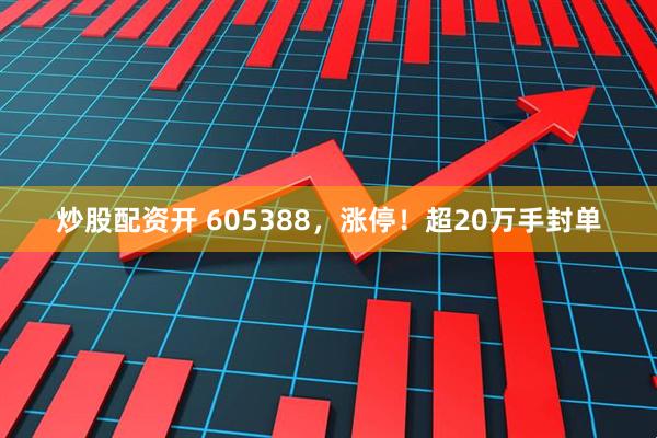炒股配资开 605388，涨停！超20万手封单