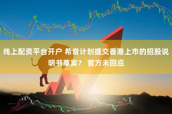 线上配资平台开户 希音计划提交香港上市的招股说明书草案？ 官方未回应