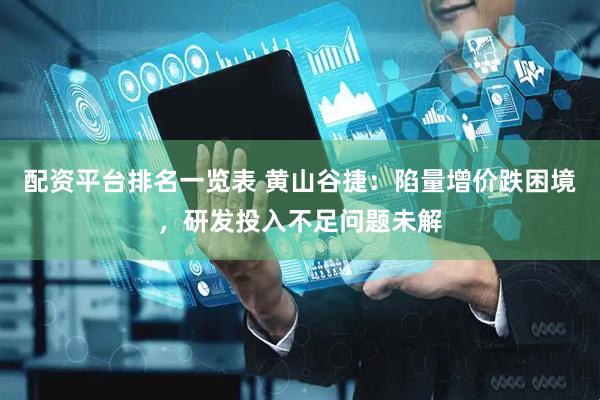 配资平台排名一览表 黄山谷捷：陷量增价跌困境，研发投入不足问题未解