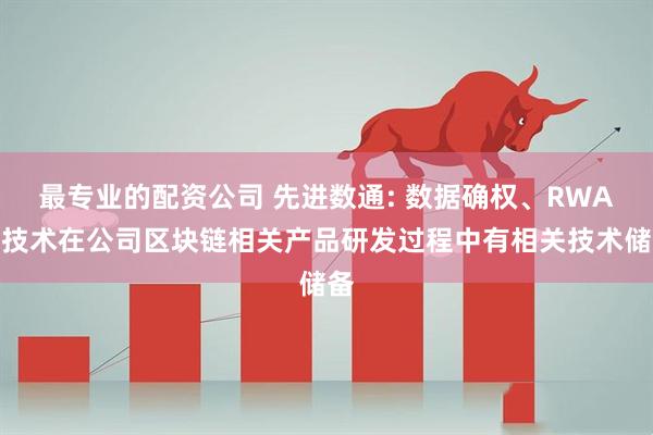 最专业的配资公司 先进数通: 数据确权、RWA等技术在公司区块链相关产品研发过程中有相关技术储备