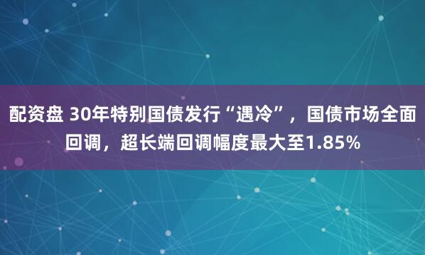 配资盘 30年特别国债发行“遇冷”，国债市场全面回调，超长端回调幅度最大至1.85%