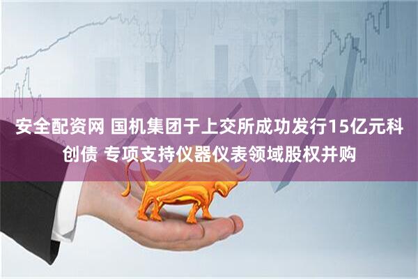 安全配资网 国机集团于上交所成功发行15亿元科创债 专项支持仪器仪表领域股权并购