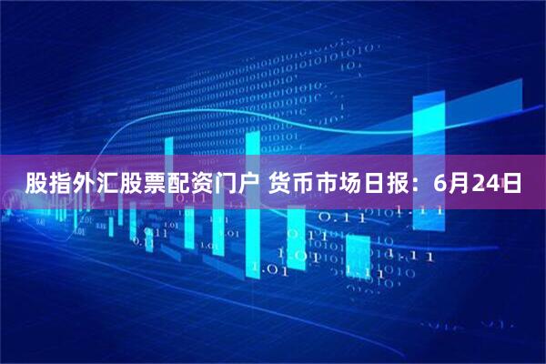 股指外汇股票配资门户 货币市场日报：6月24日