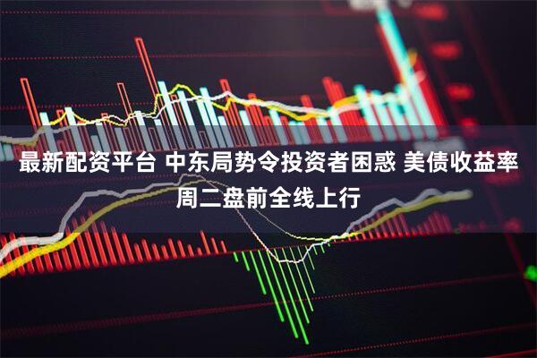 最新配资平台 中东局势令投资者困惑 美债收益率周二盘前全线上行