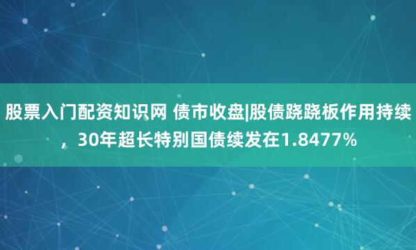 股票入门配资知识网 债市收盘|股债跷跷板作用持续，30年超长特别国债续发在1.8477%