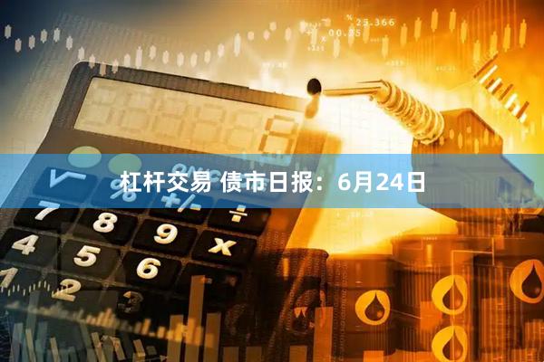 杠杆交易 债市日报：6月24日