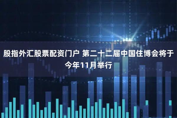 股指外汇股票配资门户 第二十二届中国住博会将于今年11月举行