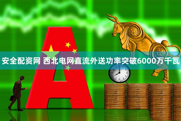 安全配资网 西北电网直流外送功率突破6000万千瓦