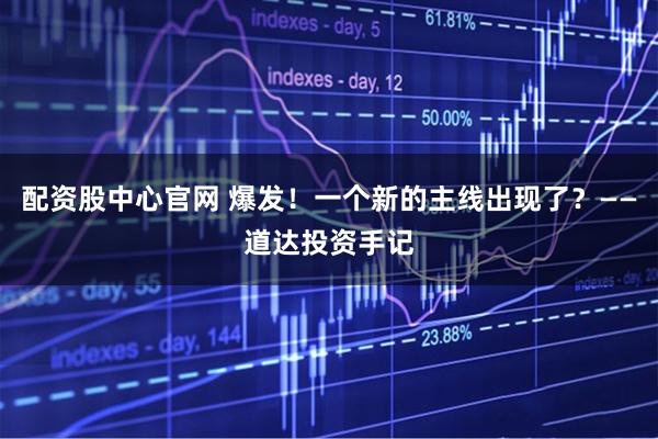 配资股中心官网 爆发！一个新的主线出现了？——道达投资手记