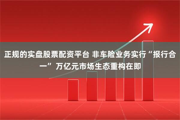正规的实盘股票配资平台 非车险业务实行“报行合一” 万亿元市场生态重构在即