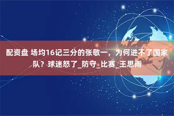 配资盘 场均16记三分的张敬一，为何进不了国家队？球迷怒了_防守_比赛_王思雨