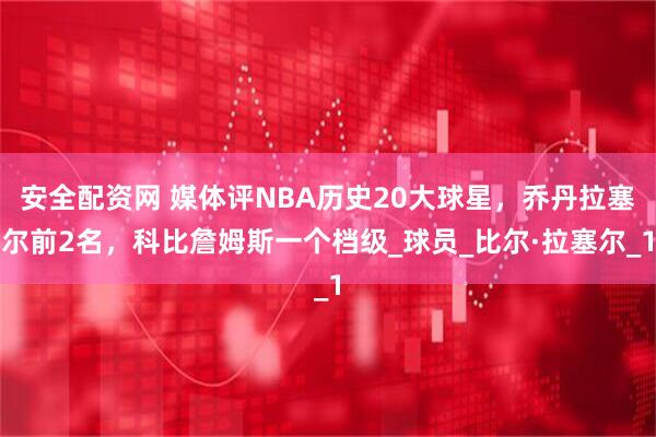 安全配资网 媒体评NBA历史20大球星，乔丹拉塞尔前2名，科比詹姆斯一个档级_球员_比尔·拉塞尔_1